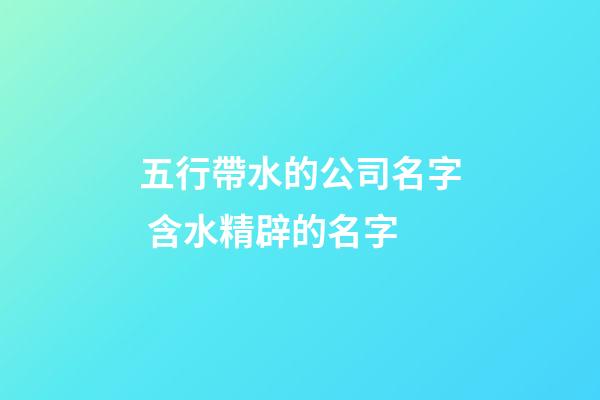 五行帶水的公司名字 含水精辟的名字-第1張-公司起名-玄機派